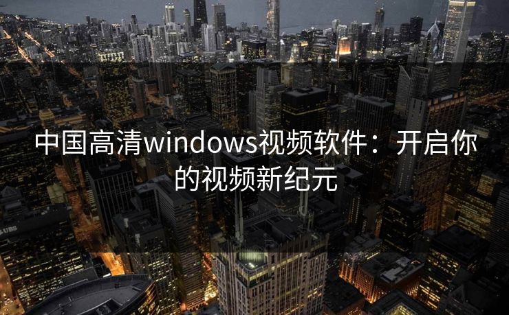 中国高清windows视频软件：开启你的视频新纪元