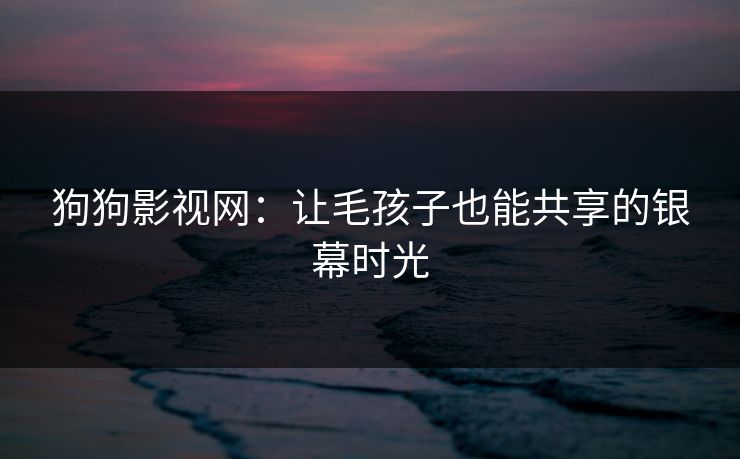 狗狗影视网：让毛孩子也能共享的银幕时光