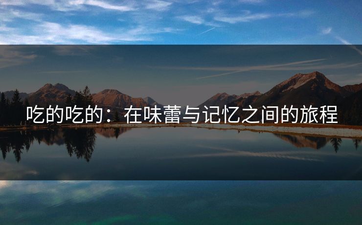 吃的吃的:在味蕾与记忆之间的旅程 吃的吃的:在味蕾与记忆之间的旅程
