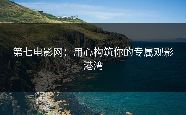 第七电影网:用心构筑你的专属观影港湾 第七电影网:用心构筑你的专属观影港湾