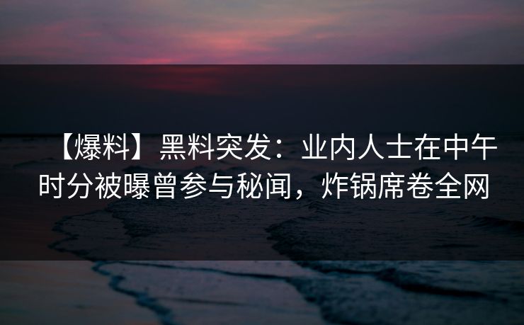 【爆料】黑料突发：业内人士在中午时分被曝曾参与秘闻，炸锅席卷全网