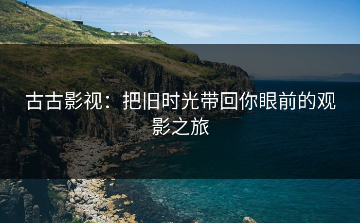 古古影视:把旧时光带回你眼前的观影之旅