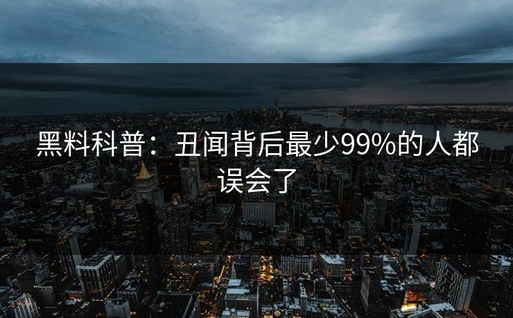 黑料科普:丑闻背后最少99%的人都误会了