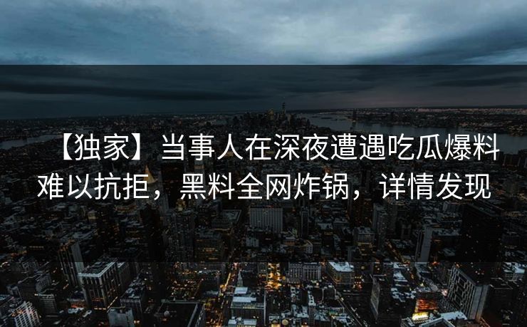 【独家】当事人在深夜遭遇吃瓜爆料难以抗拒,黑料全网炸锅,详情发现 【独家】当事人在深夜遭遇吃瓜爆料难以抗拒,黑料全网炸锅,详情发现
