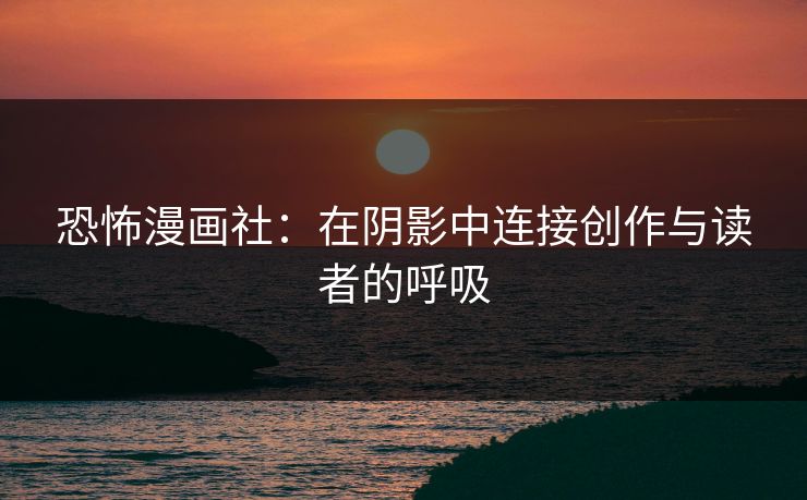 恐怖漫画社：在阴影中连接创作与读者的呼吸