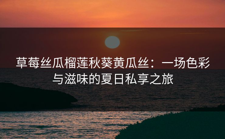 草莓丝瓜榴莲秋葵黄瓜丝：一场色彩与滋味的夏日私享之旅