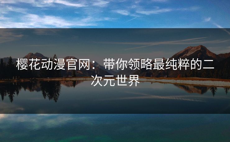 樱花动漫官网：带你领略最纯粹的二次元世界