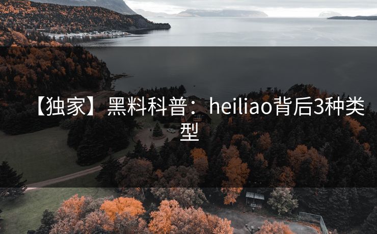 【独家】黑料科普:heiliao背后3种类型 【独家】黑料科普:heiliao背后3种类型