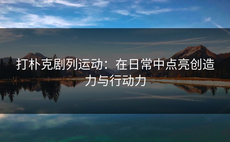 打朴克剧列运动:在日常中点亮创造力与行动力 打朴克剧列运动:在日常中点亮创造力与行动力