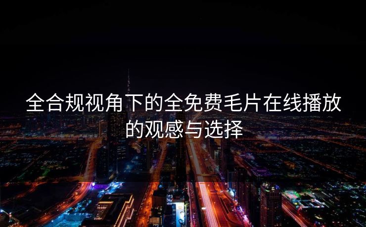 全合规视角下的全免费毛片在线播放的观感与选择