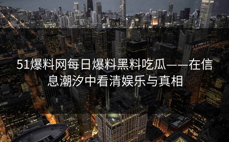 51爆料网每日爆料黑料吃瓜——在信息潮汐中看清娱乐与真相 51爆料网每日爆料黑料吃瓜——在信息潮汐中看清娱乐与真相