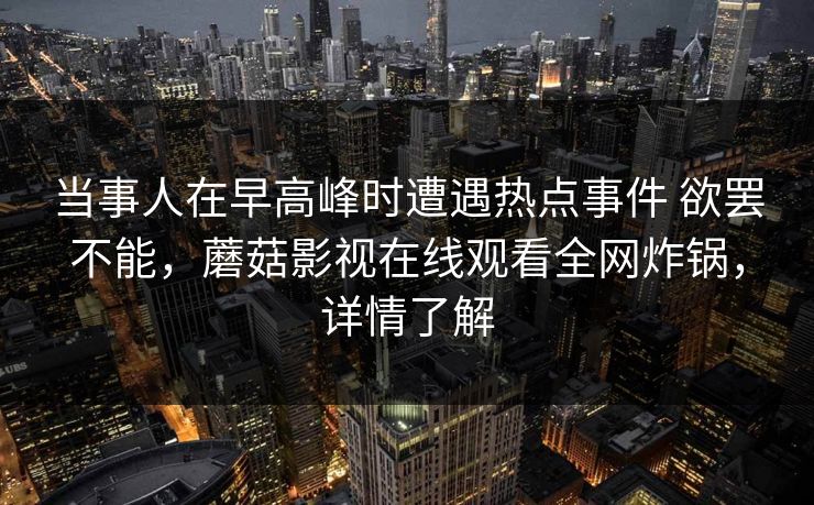 当事人在早高峰时遭遇热点事件 欲罢不能，蘑菇影视在线观看全网炸锅，详情了解