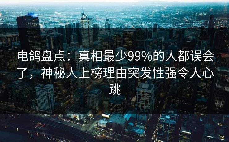 电鸽盘点：真相最少99%的人都误会了，神秘人上榜理由突发性强令人心跳