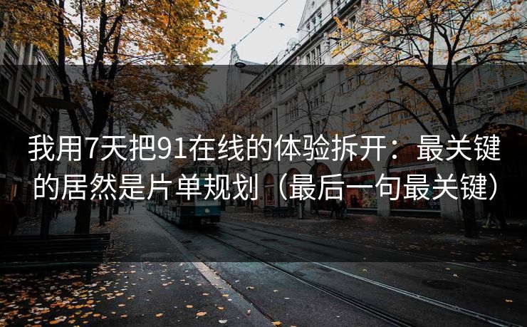 我用7天把91在线的体验拆开：最关键的居然是片单规划（最后一句最关键）