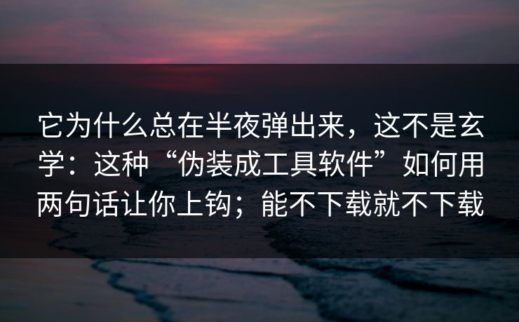 它为什么总在半夜弹出来，这不是玄学：这种“伪装成工具软件”如何用两句话让你上钩；能不下载就不下载