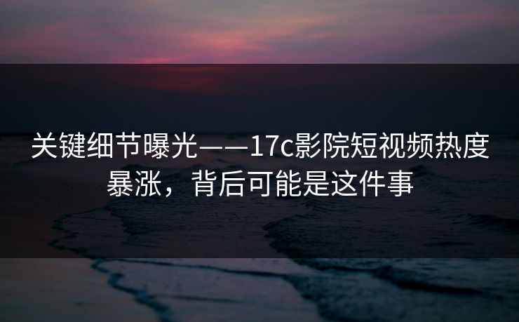 关键细节曝光——17c影院短视频热度暴涨，背后可能是这件事