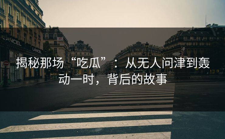 揭秘那场“吃瓜”：从无人问津到轰动一时，背后的故事