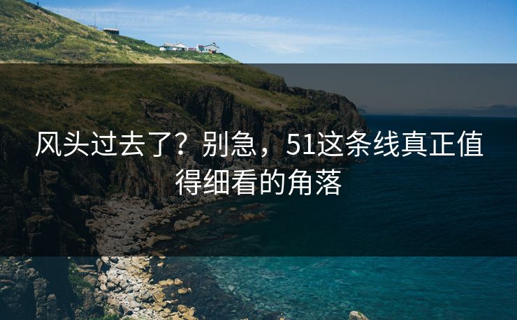 风头过去了?别急,51这条线真正值得细看的角落