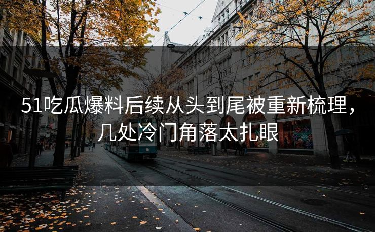 51吃瓜爆料后续从头到尾被重新梳理，几处冷门角落太扎眼