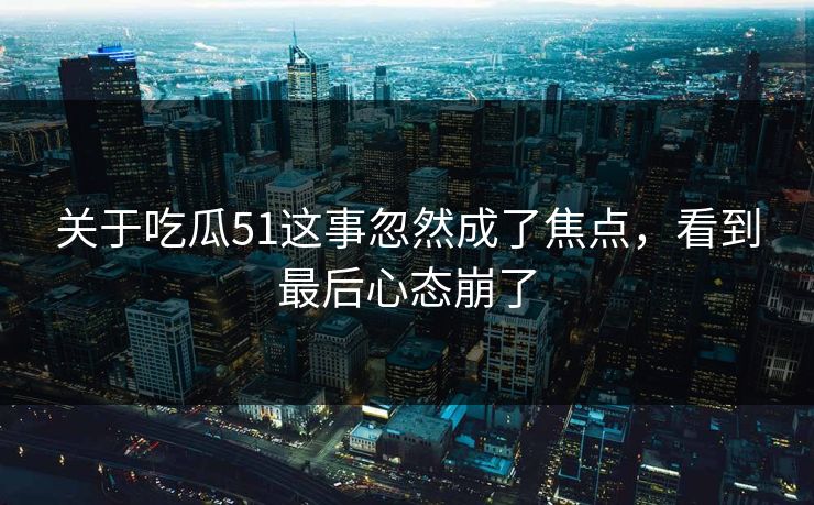 关于吃瓜51这事忽然成了焦点,看到最后心态崩了