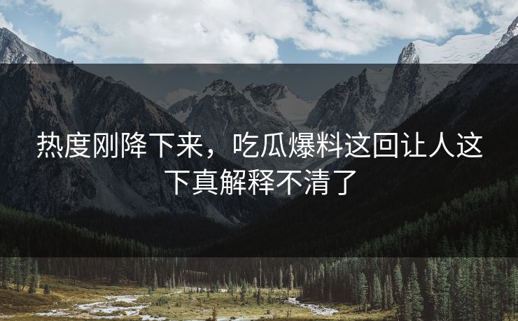 热度刚降下来,吃瓜爆料这回让人这下真解释不清了